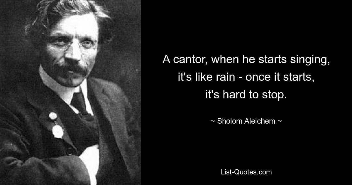 Wenn ein Kantor anfängt zu singen, ist es wie Regen – wenn er einmal anfängt, ist es schwer, wieder aufzuhören. — © Sholom Aleichem 