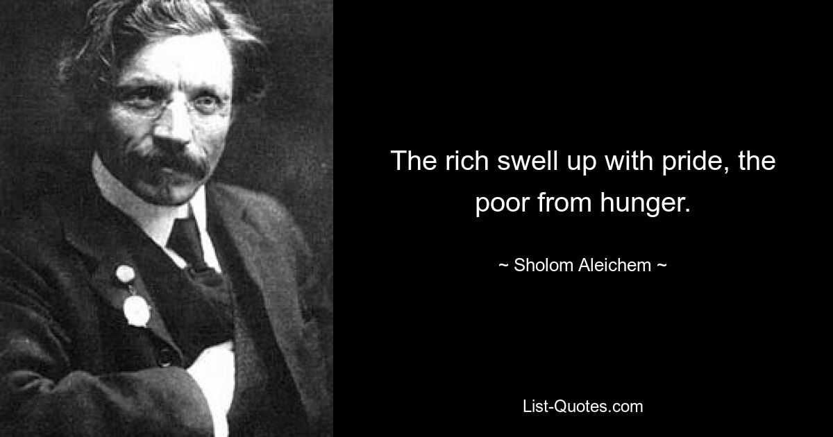 Die Reichen schwellen vor Stolz, die Armen vor Hunger. — © Sholom Aleichem