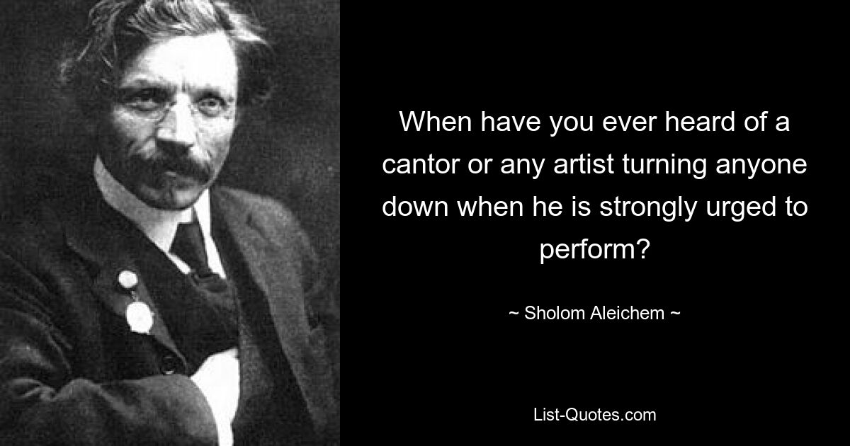 When have you ever heard of a cantor or any artist turning anyone down when he is strongly urged to perform? — © Sholom Aleichem