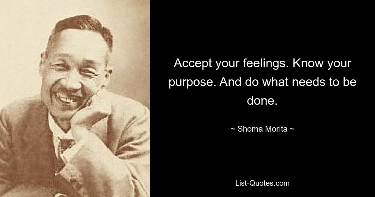 Accept your feelings. Know your purpose. And do what needs to be done. — © Shoma Morita