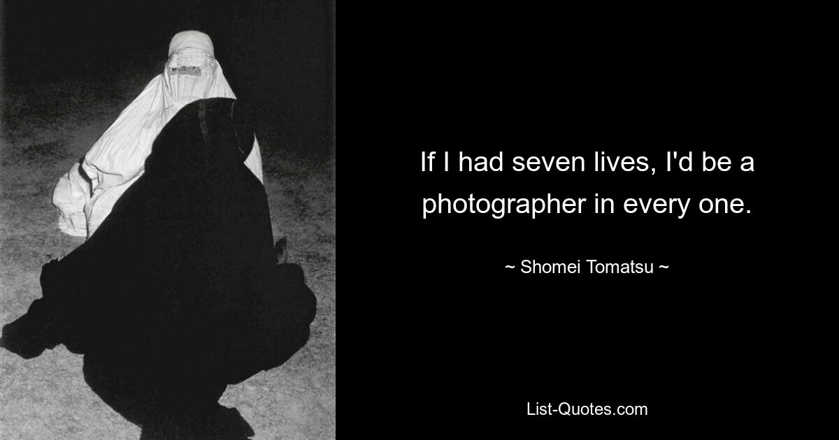 If I had seven lives, I'd be a photographer in every one. — © Shomei Tomatsu