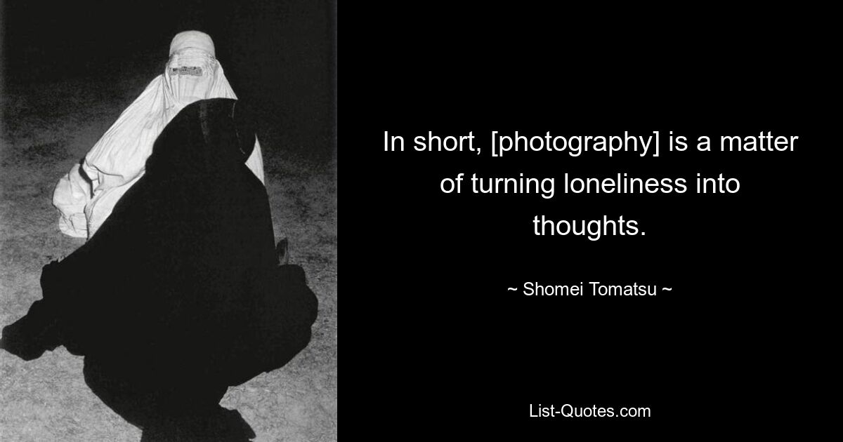 In short, [photography] is a matter of turning loneliness into thoughts. — © Shomei Tomatsu