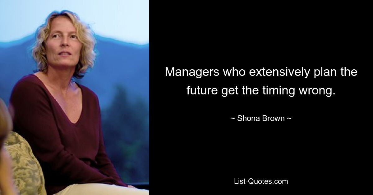 Managers who extensively plan the future get the timing wrong. — © Shona Brown