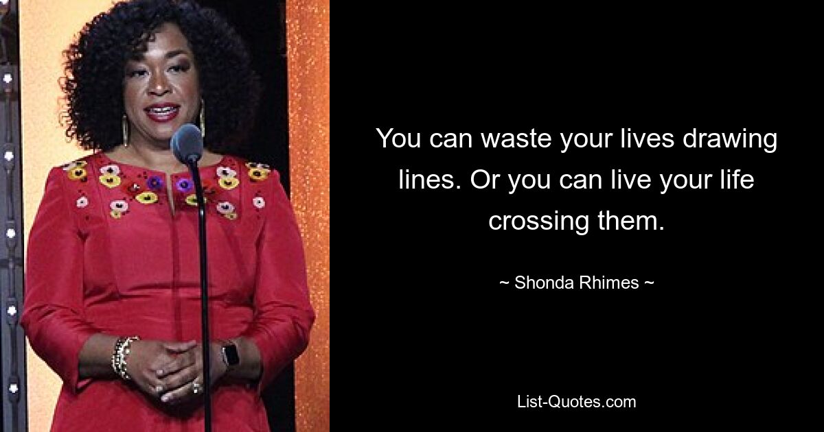 You can waste your lives drawing lines. Or you can live your life crossing them. — © Shonda Rhimes