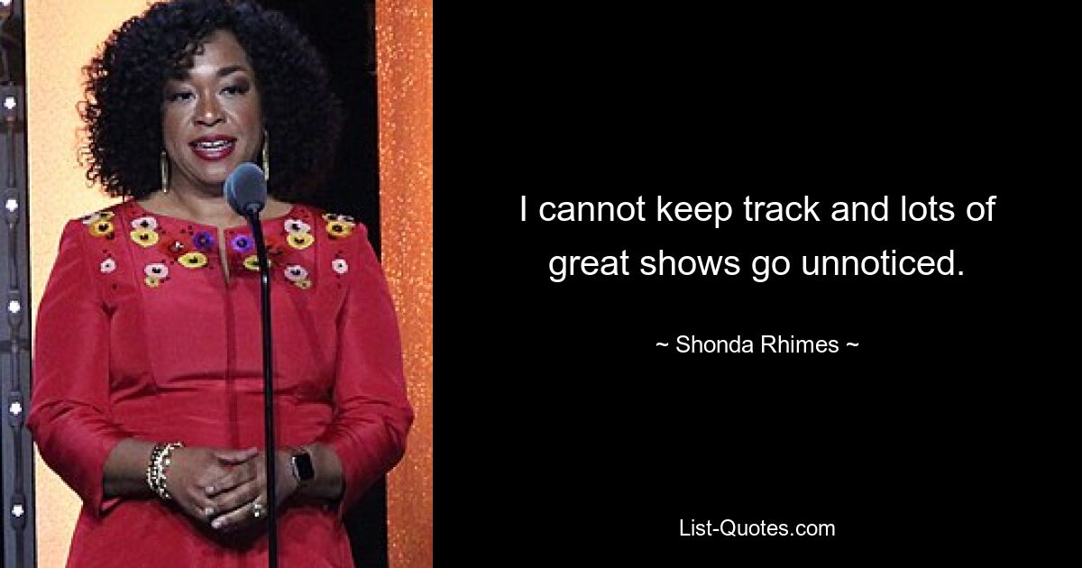 I cannot keep track and lots of great shows go unnoticed. — © Shonda Rhimes