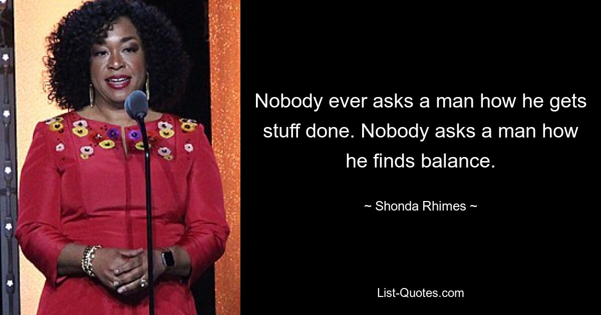 Nobody ever asks a man how he gets stuff done. Nobody asks a man how he finds balance. — © Shonda Rhimes