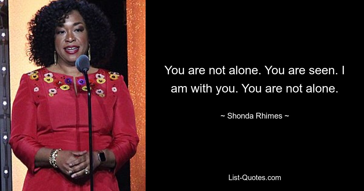 You are not alone. You are seen. I am with you. You are not alone. — © Shonda Rhimes