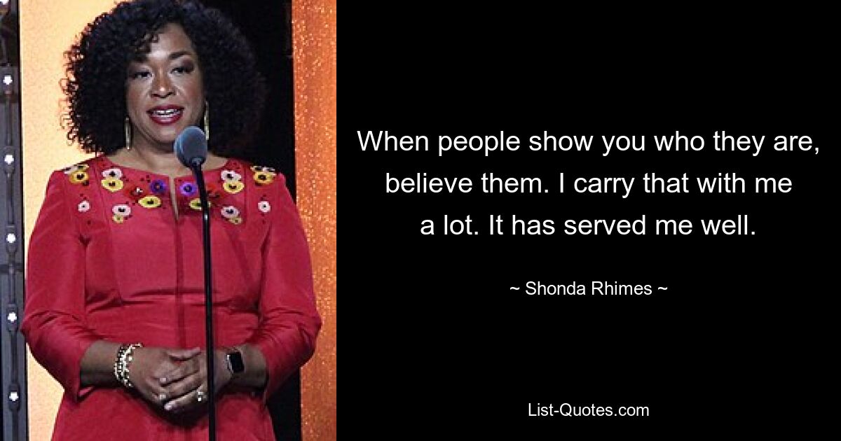 When people show you who they are, believe them. I carry that with me a lot. It has served me well. — © Shonda Rhimes