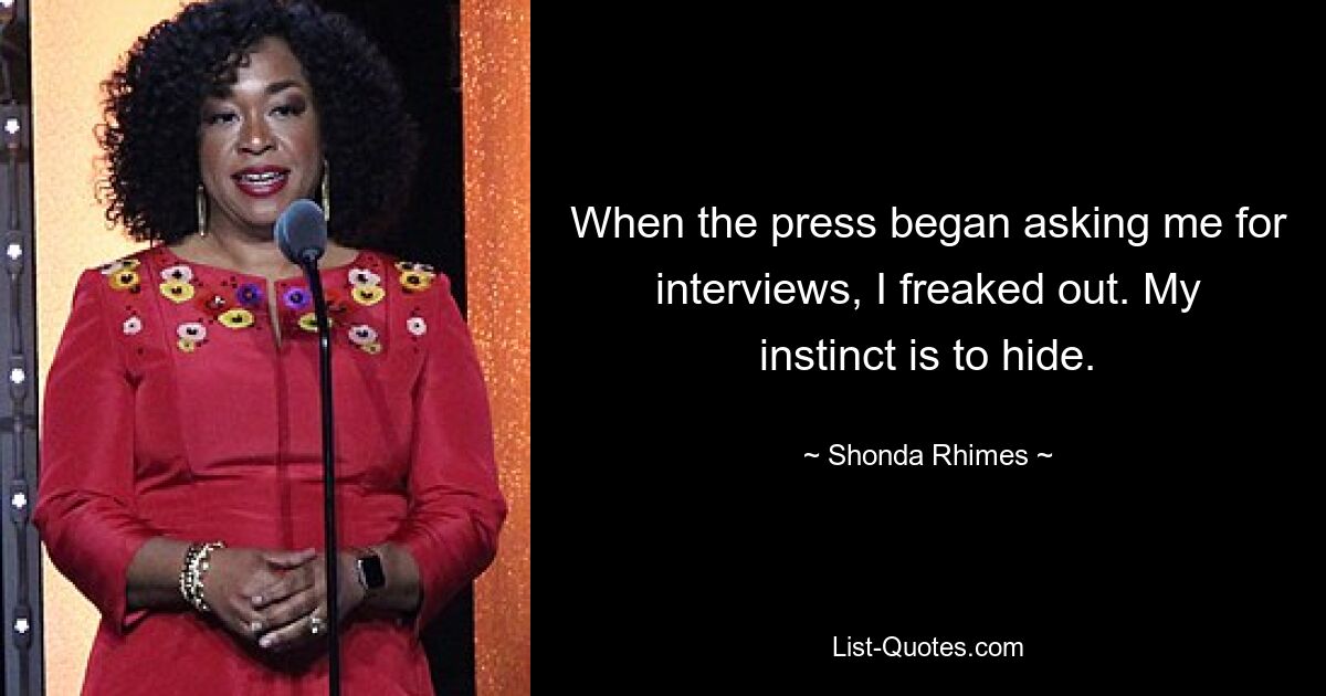 When the press began asking me for interviews, I freaked out. My instinct is to hide. — © Shonda Rhimes