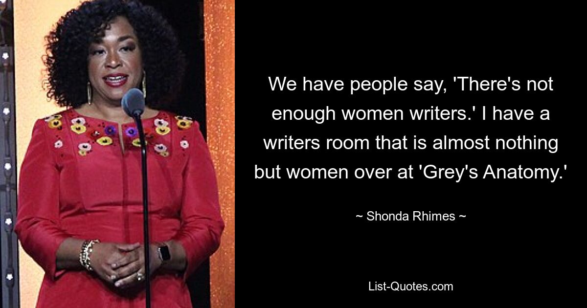 We have people say, 'There's not enough women writers.' I have a writers room that is almost nothing but women over at 'Grey's Anatomy.' — © Shonda Rhimes