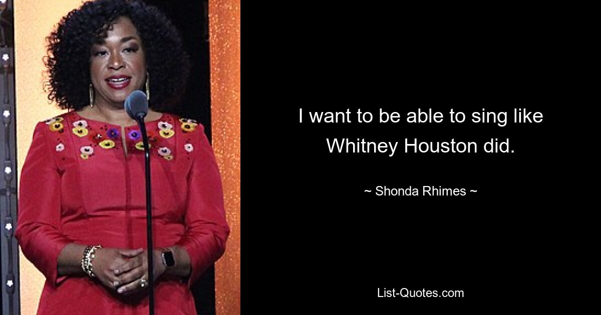 I want to be able to sing like Whitney Houston did. — © Shonda Rhimes