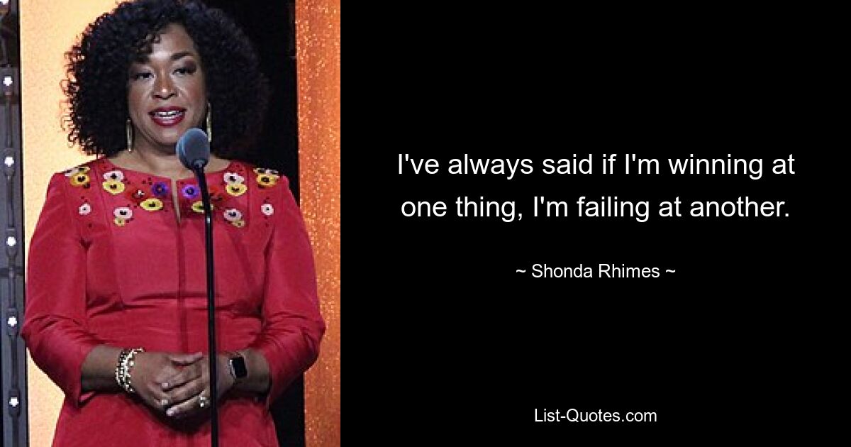 I've always said if I'm winning at one thing, I'm failing at another. — © Shonda Rhimes