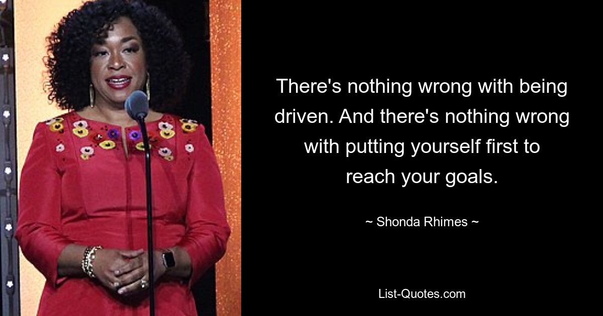 There's nothing wrong with being driven. And there's nothing wrong with putting yourself first to reach your goals. — © Shonda Rhimes