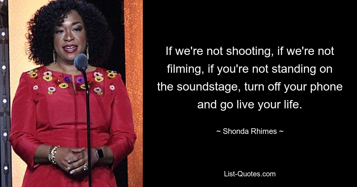 If we're not shooting, if we're not filming, if you're not standing on the soundstage, turn off your phone and go live your life. — © Shonda Rhimes