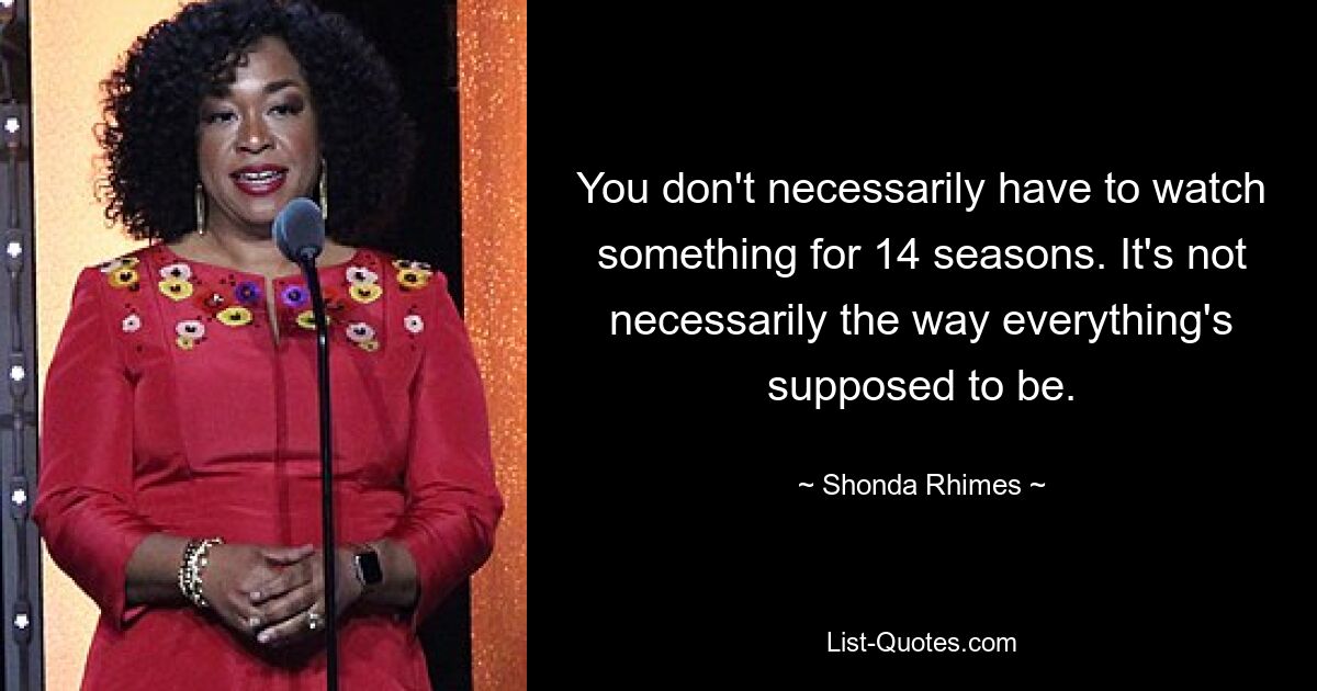 You don't necessarily have to watch something for 14 seasons. It's not necessarily the way everything's supposed to be. — © Shonda Rhimes