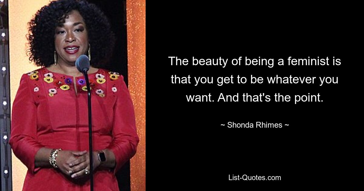 The beauty of being a feminist is that you get to be whatever you want. And that's the point. — © Shonda Rhimes