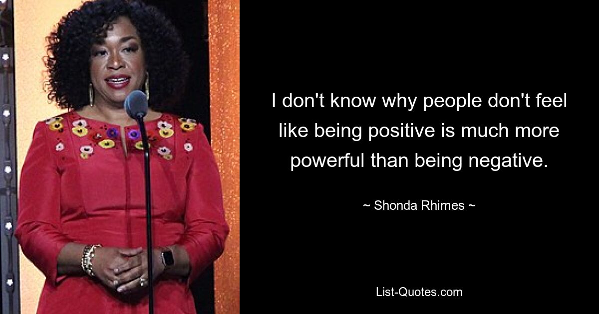 I don't know why people don't feel like being positive is much more powerful than being negative. — © Shonda Rhimes