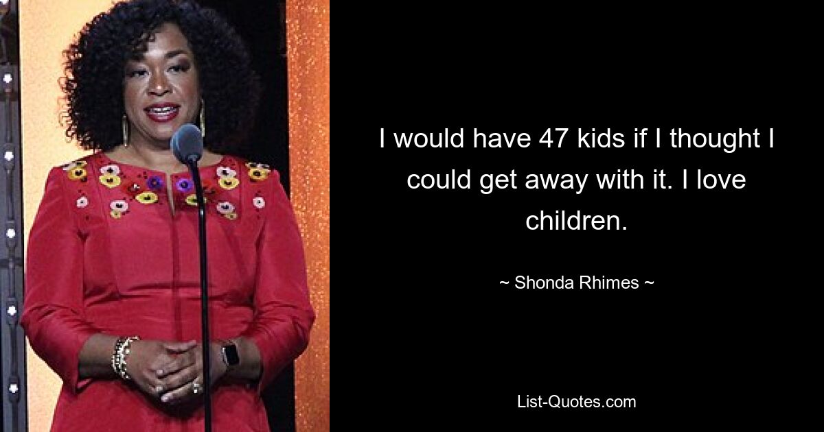 I would have 47 kids if I thought I could get away with it. I love children. — © Shonda Rhimes