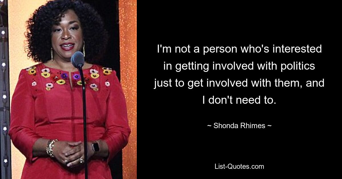 I'm not a person who's interested in getting involved with politics just to get involved with them, and I don't need to. — © Shonda Rhimes