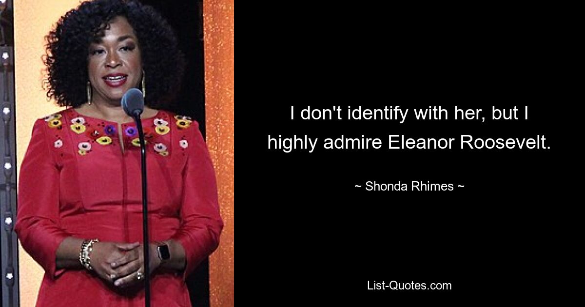 I don't identify with her, but I highly admire Eleanor Roosevelt. — © Shonda Rhimes