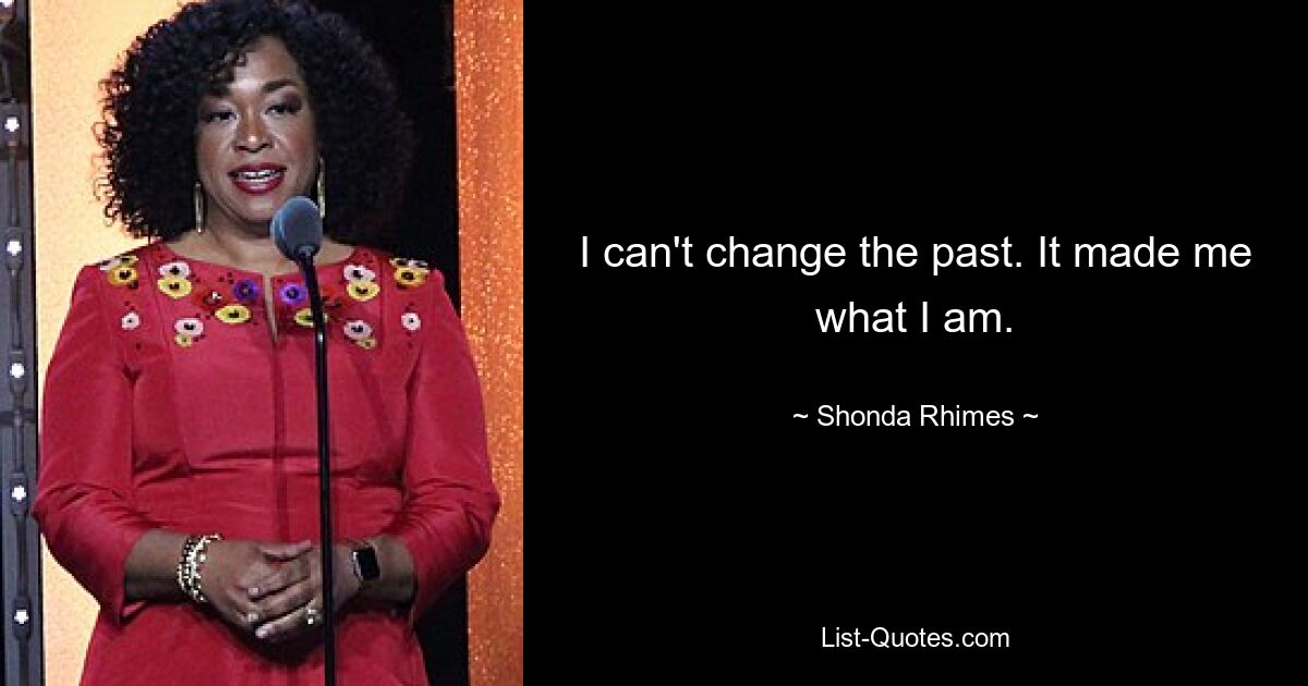 I can't change the past. It made me what I am. — © Shonda Rhimes