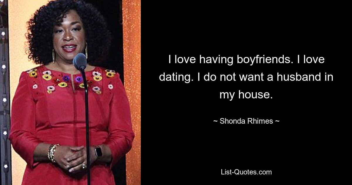 I love having boyfriends. I love dating. I do not want a husband in my house. — © Shonda Rhimes