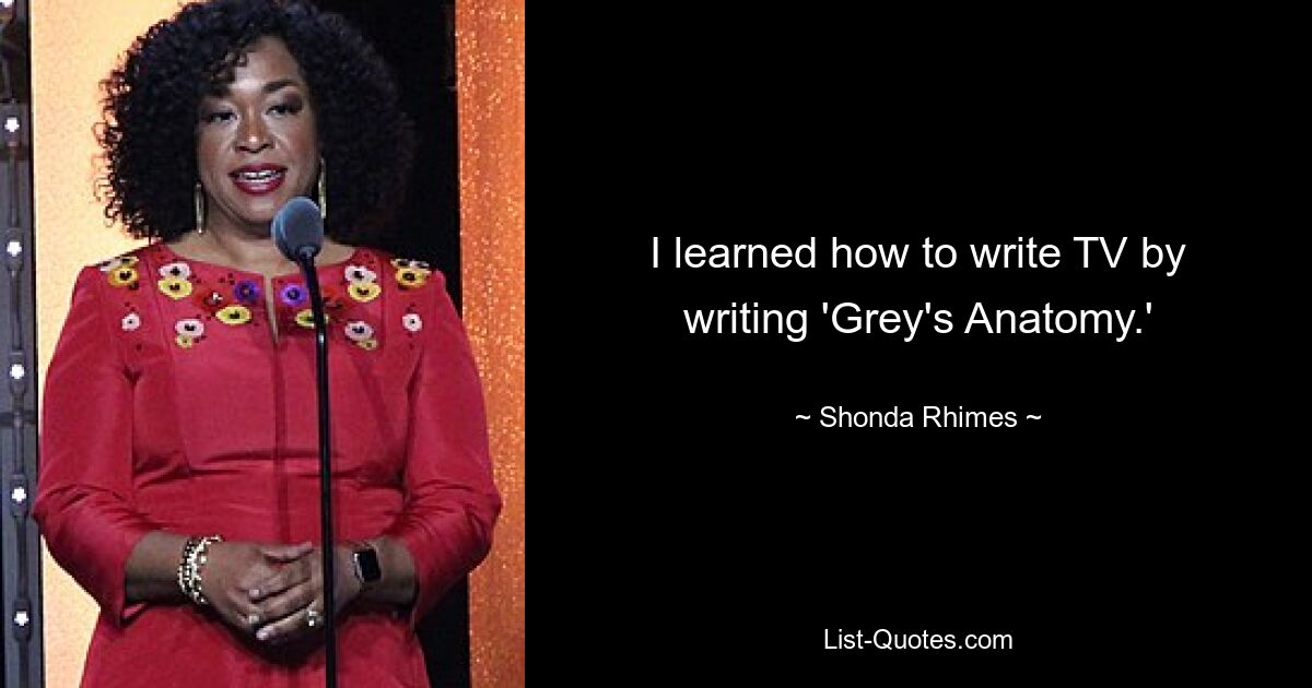 I learned how to write TV by writing 'Grey's Anatomy.' — © Shonda Rhimes