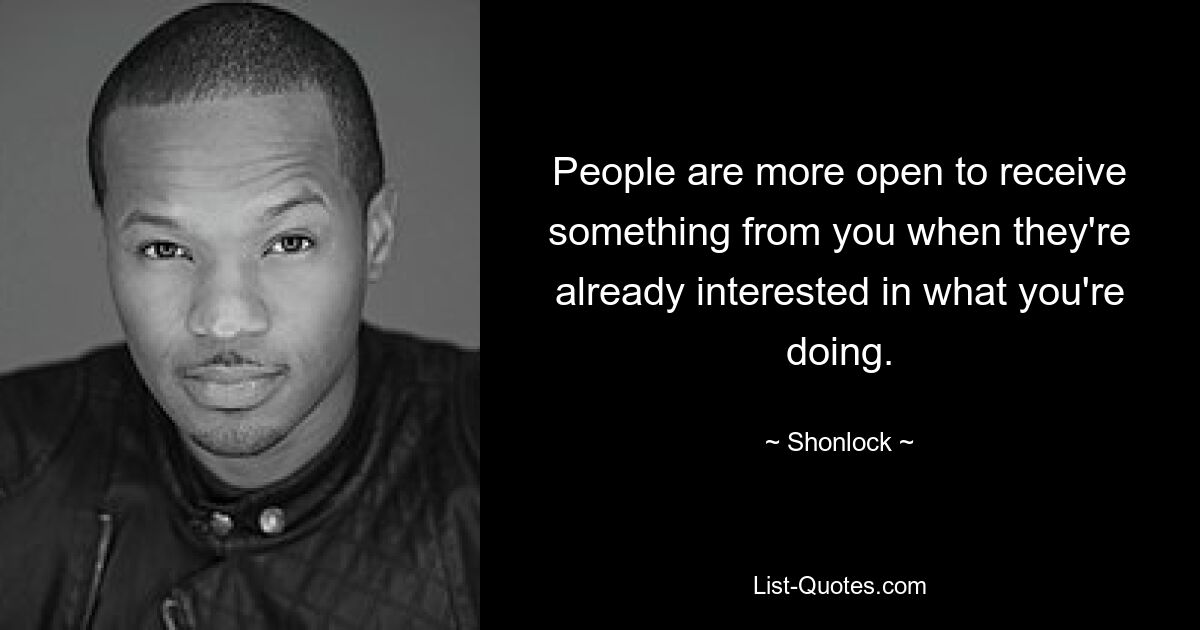 People are more open to receive something from you when they're already interested in what you're doing. — © Shonlock