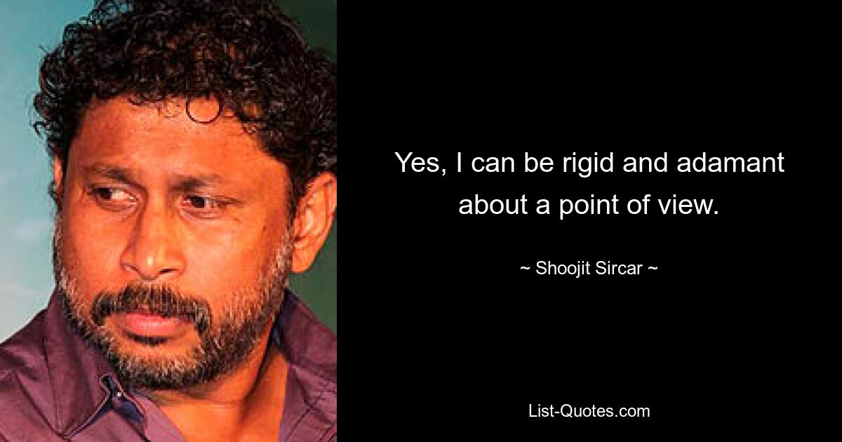 Yes, I can be rigid and adamant about a point of view. — © Shoojit Sircar