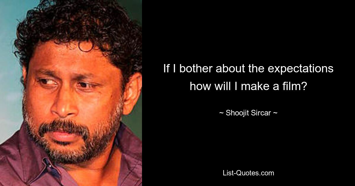 If I bother about the expectations how will I make a film? — © Shoojit Sircar