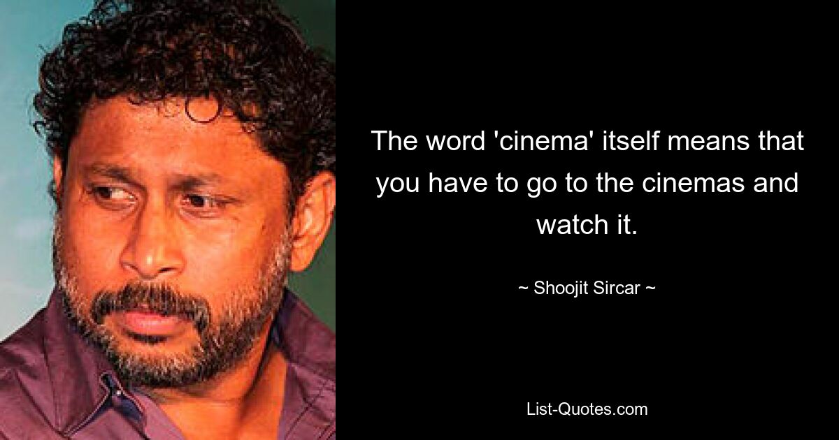 The word 'cinema' itself means that you have to go to the cinemas and watch it. — © Shoojit Sircar