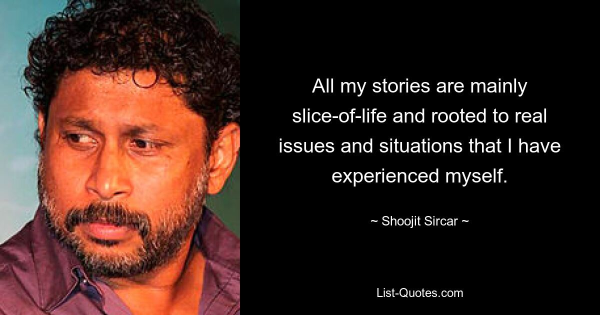 All my stories are mainly slice-of-life and rooted to real issues and situations that I have experienced myself. — © Shoojit Sircar