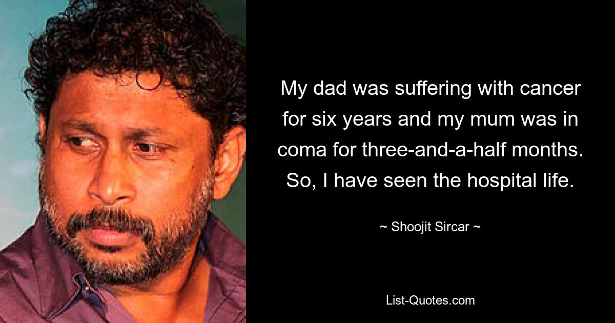 My dad was suffering with cancer for six years and my mum was in coma for three-and-a-half months. So, I have seen the hospital life. — © Shoojit Sircar