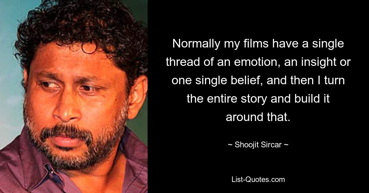 Normally my films have a single thread of an emotion, an insight or one single belief, and then I turn the entire story and build it around that. — © Shoojit Sircar