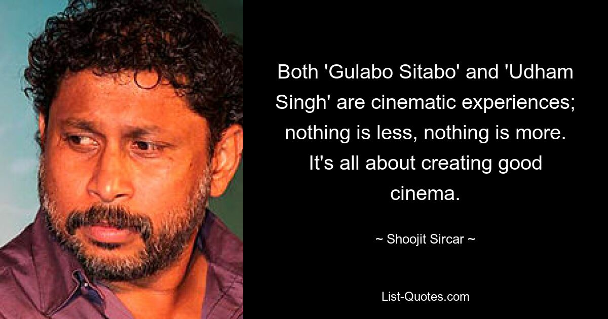 Both 'Gulabo Sitabo' and 'Udham Singh' are cinematic experiences; nothing is less, nothing is more. It's all about creating good cinema. — © Shoojit Sircar