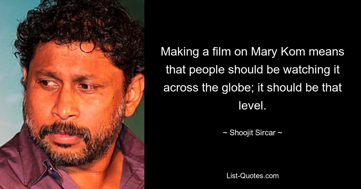 Making a film on Mary Kom means that people should be watching it across the globe; it should be that level. — © Shoojit Sircar