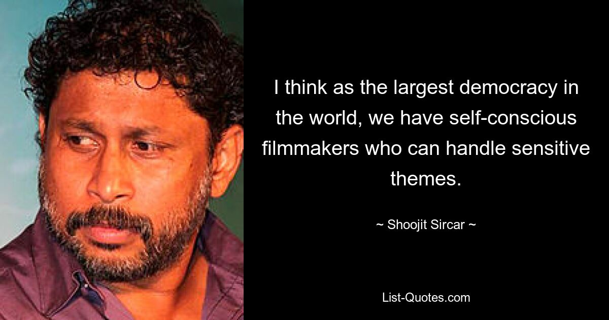 I think as the largest democracy in the world, we have self-conscious filmmakers who can handle sensitive themes. — © Shoojit Sircar