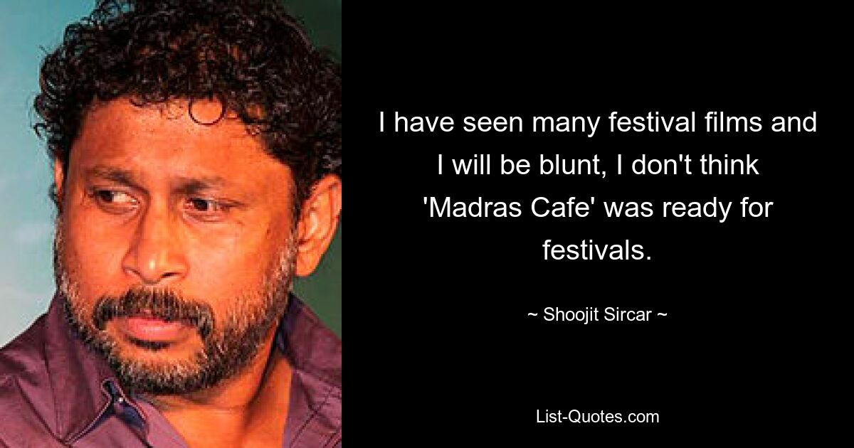 I have seen many festival films and I will be blunt, I don't think 'Madras Cafe' was ready for festivals. — © Shoojit Sircar