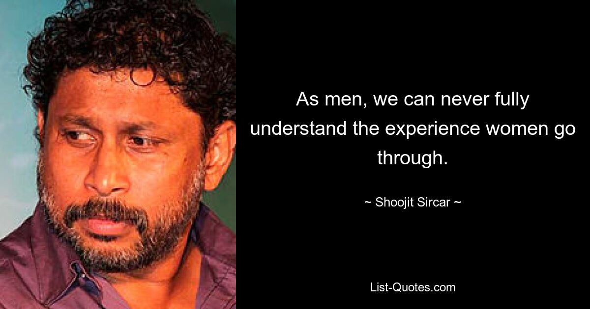 As men, we can never fully understand the experience women go through. — © Shoojit Sircar