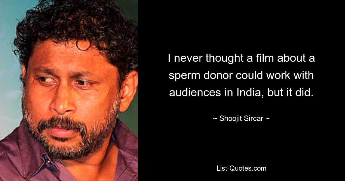 I never thought a film about a sperm donor could work with audiences in India, but it did. — © Shoojit Sircar