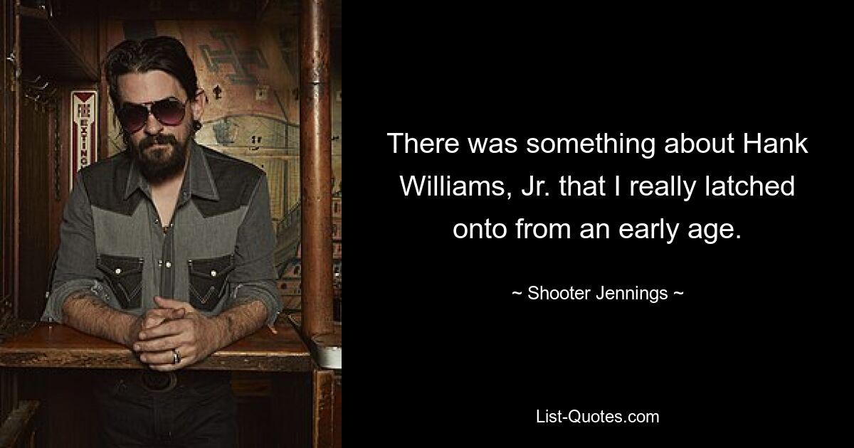 There was something about Hank Williams, Jr. that I really latched onto from an early age. — © Shooter Jennings