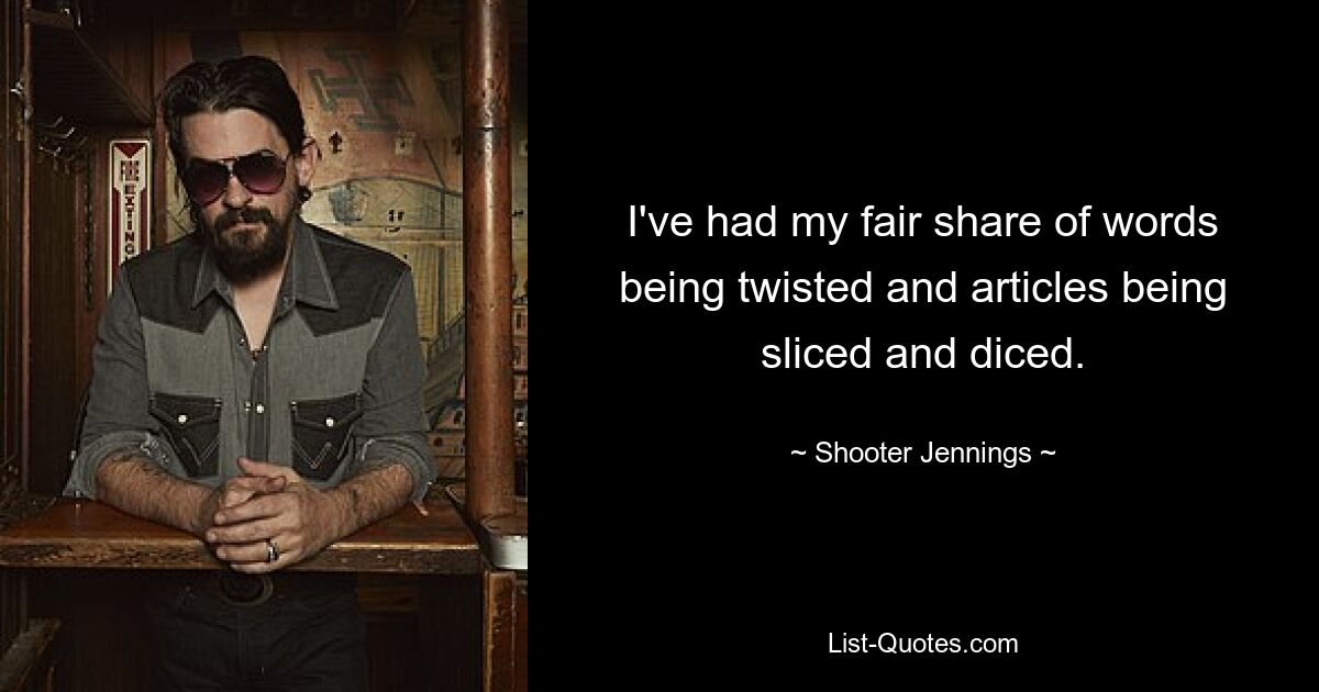 I've had my fair share of words being twisted and articles being sliced and diced. — © Shooter Jennings