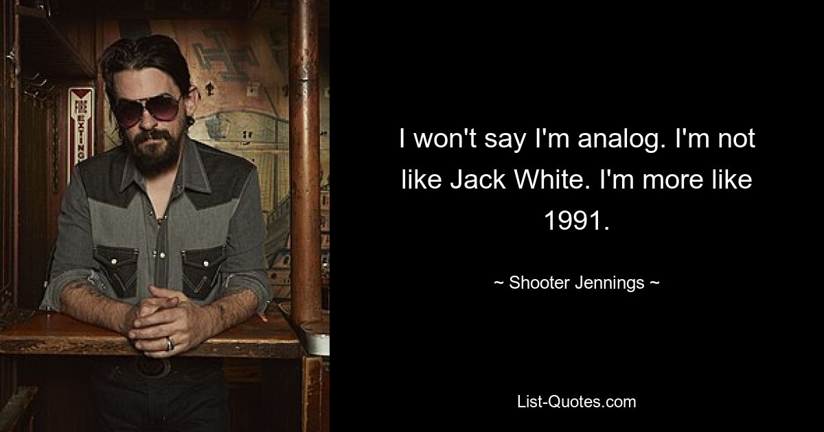 I won't say I'm analog. I'm not like Jack White. I'm more like 1991. — © Shooter Jennings