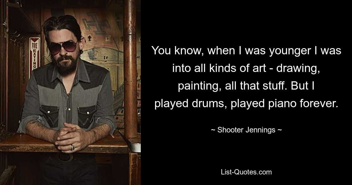 You know, when I was younger I was into all kinds of art - drawing, painting, all that stuff. But I played drums, played piano forever. — © Shooter Jennings