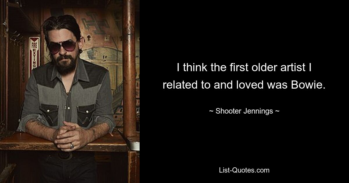 I think the first older artist I related to and loved was Bowie. — © Shooter Jennings