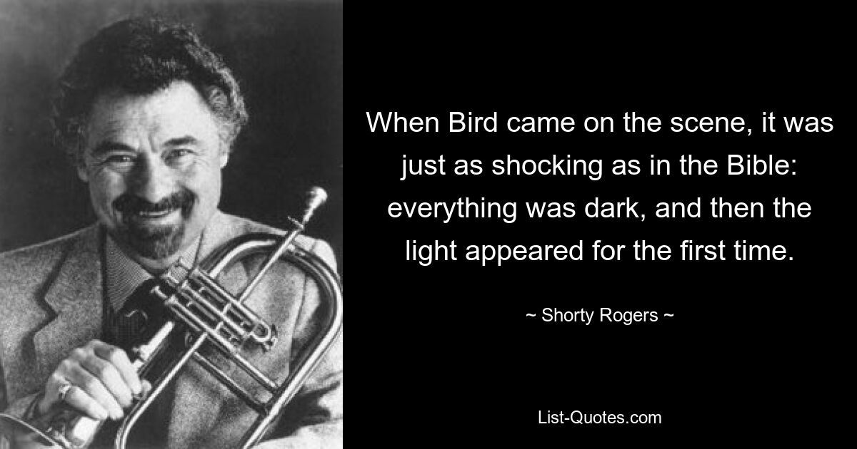 When Bird came on the scene, it was just as shocking as in the Bible: everything was dark, and then the light appeared for the first time. — © Shorty Rogers