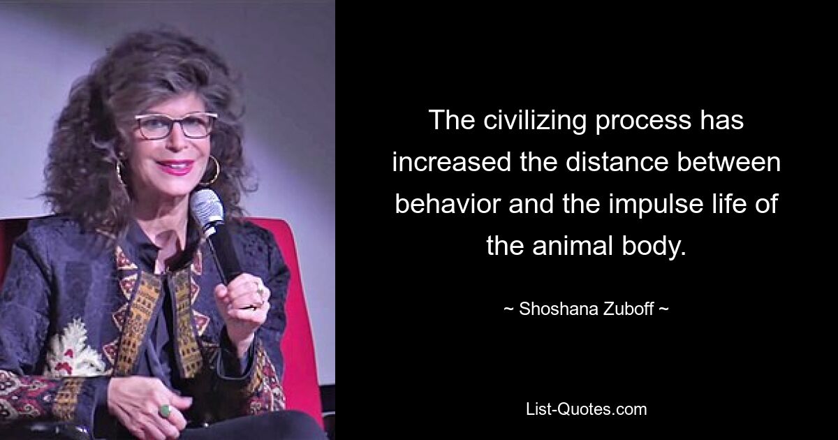 The civilizing process has increased the distance between behavior and the impulse life of the animal body. — © Shoshana Zuboff