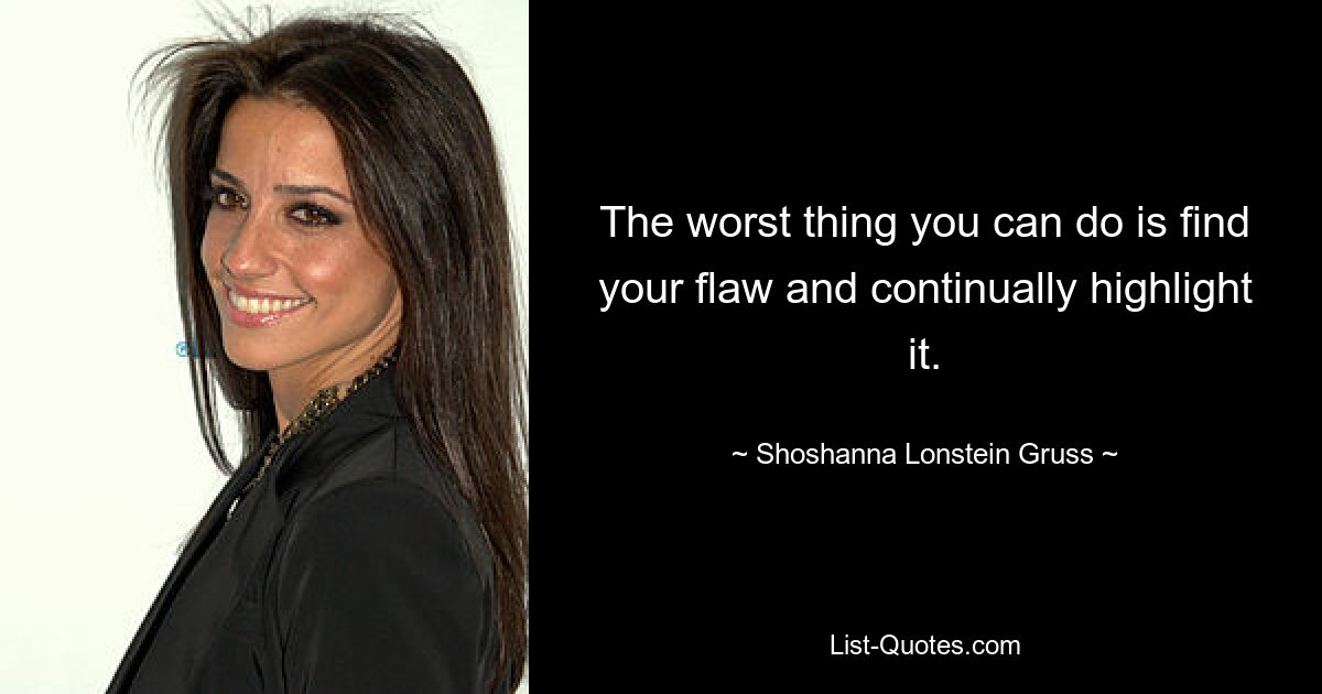 The worst thing you can do is find your flaw and continually highlight it. — © Shoshanna Lonstein Gruss