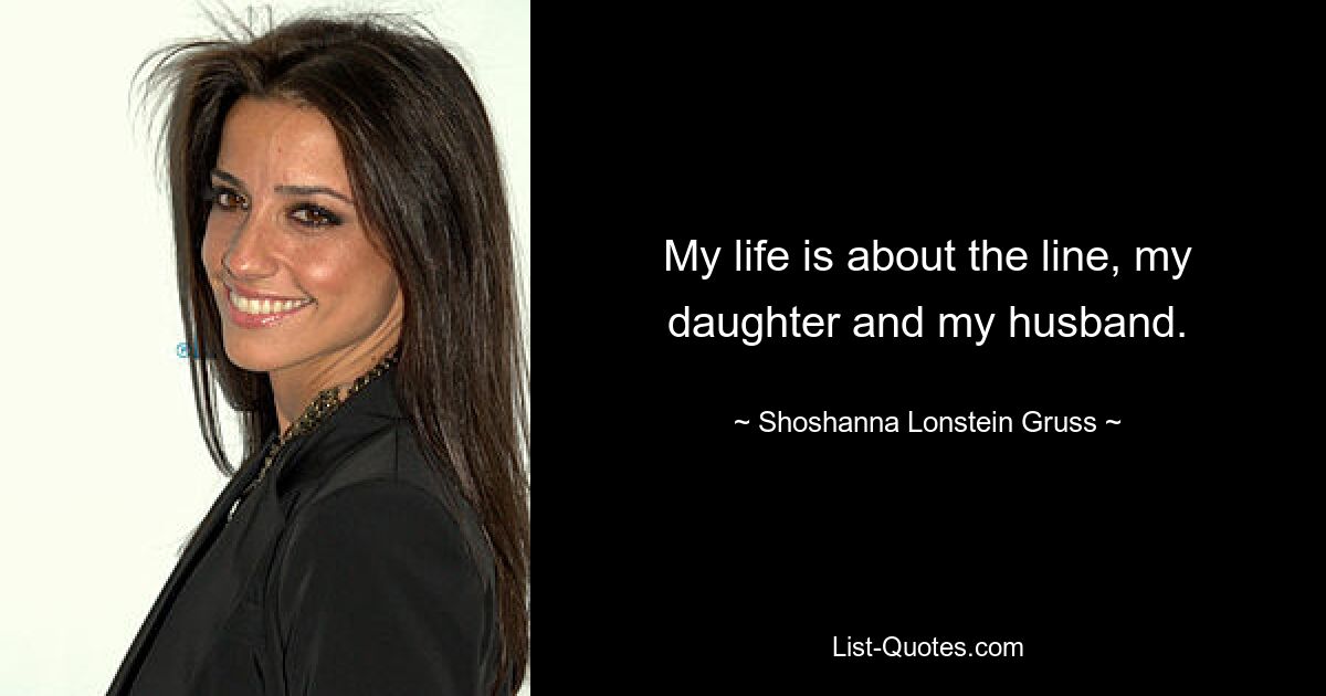 My life is about the line, my daughter and my husband. — © Shoshanna Lonstein Gruss