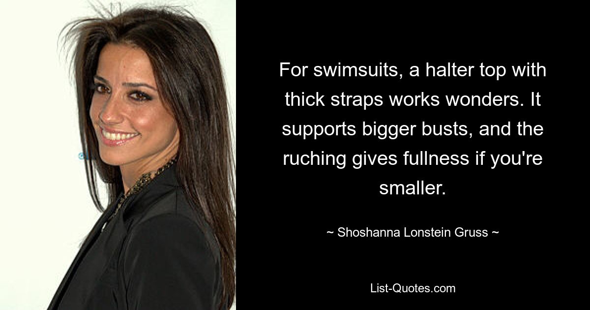 For swimsuits, a halter top with thick straps works wonders. It supports bigger busts, and the ruching gives fullness if you're smaller. — © Shoshanna Lonstein Gruss